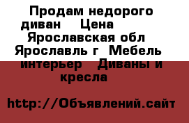 Продам недорого диван. › Цена ­ 5 000 - Ярославская обл., Ярославль г. Мебель, интерьер » Диваны и кресла   